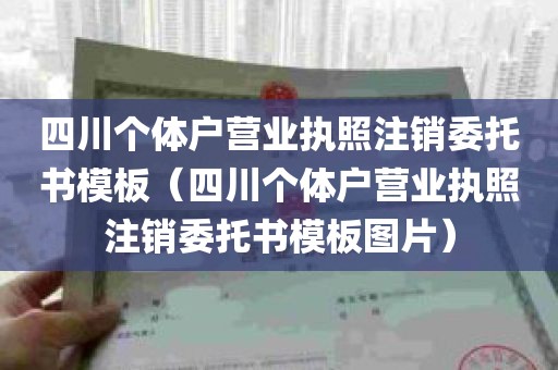 四川个体户营业执照注销委托书模板（四川个体户营业执照注销委托书模板图片）