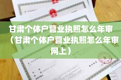 甘肃个体户营业执照怎么年审（甘肃个体户营业执照怎么年审网上）