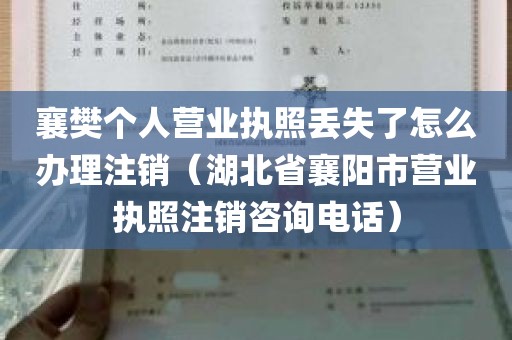 襄樊个人营业执照丢失了怎么办理注销（湖北省襄阳市营业执照注销咨询电话）