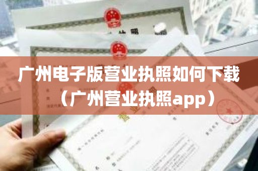 广州电子版营业执照如何下载（广州营业执照app）