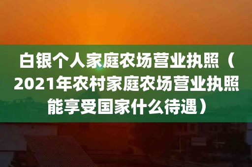 白银个人家庭农场营业执照（2021年农村家庭农场营业执照能享受国家什么待遇）